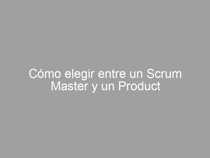 Cómo elegir entre un Scrum Master y un Product Owner: ¿Qué perfil se ajusta mejor a tu proyecto?